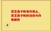 灵芝孢子粉有作用么_灵芝孢子粉的功效与作用解析