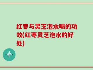 红枣与灵芝泡水喝的功效(红枣灵芝泡水的好处)