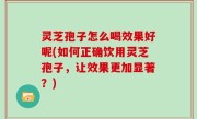 灵芝孢子怎么喝效果好呢(如何正确饮用灵芝孢子，让效果更加显著？)