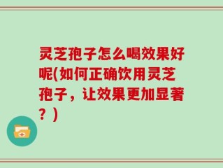 灵芝孢子怎么喝效果好呢(如何正确饮用灵芝孢子，让效果更加显著？)