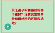 灵芝孢子粉和菌丝粉哪个更好？详解灵芝孢子粉和菌丝粉的区别和功效？