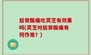 后背酸痛吃灵芝有效果吗(灵芝对后背酸痛有何作用？)
