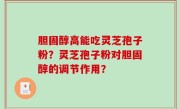 胆固醇高能吃灵芝孢子粉？灵芝孢子粉对胆固醇的调节作用？