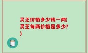 灵芝价格多少钱一两(灵芝每两价格是多少？)