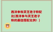西洋参和灵芝孢子粉配比(西洋参与灵芝孢子粉的最佳搭配比例！)