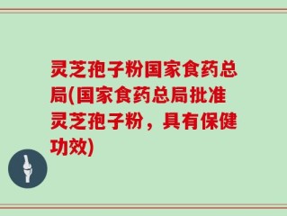 灵芝孢子粉国家食药总局(国家食药总局批准灵芝孢子粉，具有保健功效)