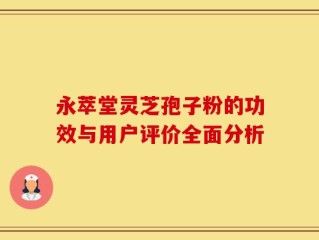 永萃堂灵芝孢子粉的功效与用户评价全面分析
