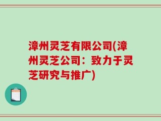漳州灵芝有限公司(漳州灵芝公司：致力于灵芝研究与推广)