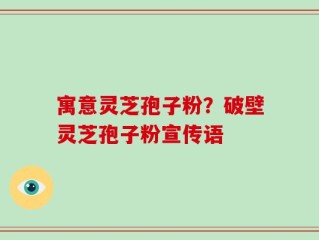 寓意灵芝孢子粉？破壁灵芝孢子粉宣传语