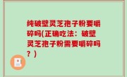 纯破壁灵芝孢子粉要嚼碎吗(正确吃法：破壁灵芝孢子粉需要嚼碎吗？)