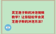 灵芝孢子粉的冲泡视频教学？让你轻松学会灵芝孢子粉的冲泡方法？