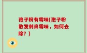 孢子粉有霉味(孢子粉散发刺鼻霉味，如何去除？)