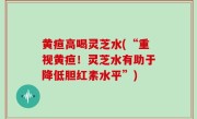 黄疸高喝灵芝水(“重视黄疸！灵芝水有助于降低胆红素水平”)