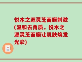 悦木之源灵芝面膜刺激(温和去角质，悦木之源灵芝面膜让肌肤焕发光彩)