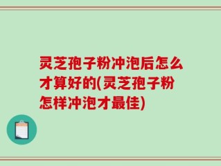 灵芝孢子粉冲泡后怎么才算好的(灵芝孢子粉怎样冲泡才最佳)