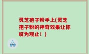 灵芝孢子粉手上(灵芝孢子粉的神奇效果让你叹为观止！)