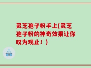 灵芝孢子粉手上(灵芝孢子粉的神奇效果让你叹为观止！)
