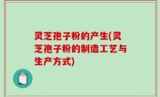 灵芝孢子粉的产生(灵芝孢子粉的制造工艺与生产方式)