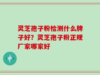 灵芝孢子粉检测什么牌子好？灵芝孢子粉正规厂家哪家好