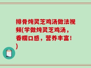 排骨炖灵芝鸡汤做法视频(学做炖灵芝鸡汤，香糯口感，营养丰富！)