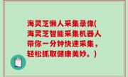 海灵芝懒人采集录像(海灵芝智能采集机器人带你一分钟快速采集，轻松抓取健康美妙。)