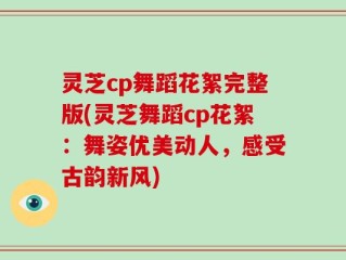 灵芝cp舞蹈花絮完整版(灵芝舞蹈cp花絮：舞姿优美动人，感受古韵新风)