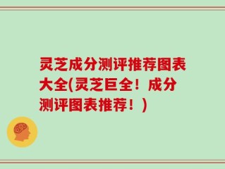 灵芝成分测评推荐图表大全(灵芝巨全！成分测评图表推荐！)