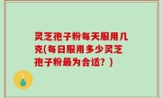 灵芝孢子粉每天服用几克(每日服用多少灵芝孢子粉最为合适？)