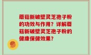 蘑菇新破壁灵芝孢子粉的功效与作用？详解蘑菇新破壁灵芝孢子粉的健康保健效果？