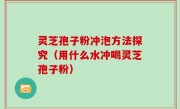 灵芝孢子粉冲泡方法探究（用什么水冲喝灵芝孢子粉）