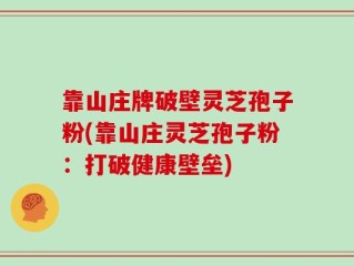 靠山庄牌破壁灵芝孢子粉(靠山庄灵芝孢子粉：打破健康壁垒)