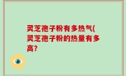 灵芝孢子粉有多热气(灵芝孢子粉的热量有多高？