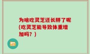 为啥吃灵芝还长胖了呢(吃灵芝能导致体重增加吗？)