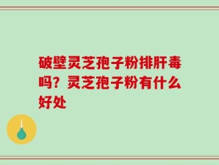 破壁灵芝孢子粉排肝毒吗？灵芝孢子粉有什么好处