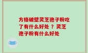 方格破壁灵芝孢子粉吃了有什么好处 ？灵芝孢子粉有什么好处
