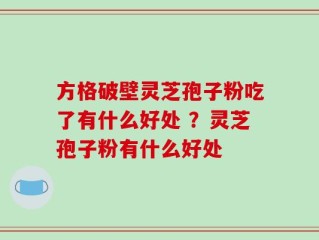 方格破壁灵芝孢子粉吃了有什么好处 ？灵芝孢子粉有什么好处