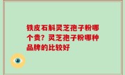 铁皮石斛灵芝孢子粉哪个贵？灵芝孢子粉哪种品牌的比较好
