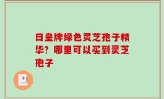 日皇牌绿色灵芝孢子精华？哪里可以买到灵芝孢子