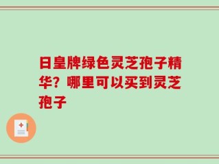 日皇牌绿色灵芝孢子精华？哪里可以买到灵芝孢子