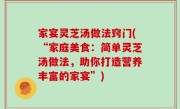 家宴灵芝汤做法窍门(“家庭美食：简单灵芝汤做法，助你打造营养丰富的家宴”)