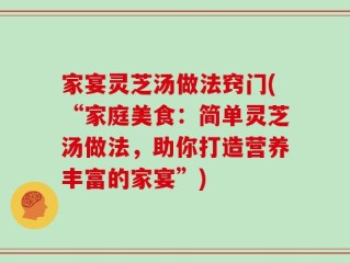 家宴灵芝汤做法窍门(“家庭美食：简单灵芝汤做法，助你打造营养丰富的家宴”)