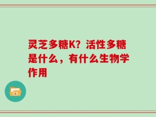 灵芝多糖K？活性多糖是什么，有什么生物学作用