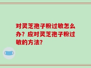 对灵芝孢子粉过敏怎么办？应对灵芝孢子粉过敏的方法？