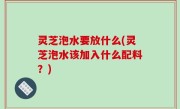 灵芝泡水要放什么(灵芝泡水该加入什么配料？)