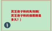 灵芝孢子粉的失效期(灵芝孢子粉的保质期是多久？)