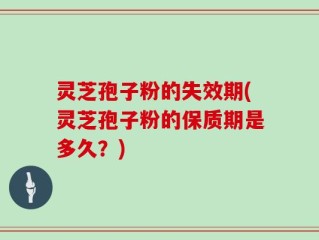 灵芝孢子粉的失效期(灵芝孢子粉的保质期是多久？)