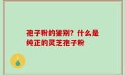 孢子粉的鉴别？什么是纯正的灵芝孢子粉