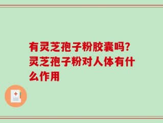 有灵芝孢子粉胶囊吗？灵芝孢子粉对人体有什么作用