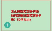 怎么辨别灵芝孢子粉，如何正确识别灵芝孢子粉？