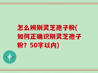 怎么辨别灵芝孢子粉，如何正确识别灵芝孢子粉？